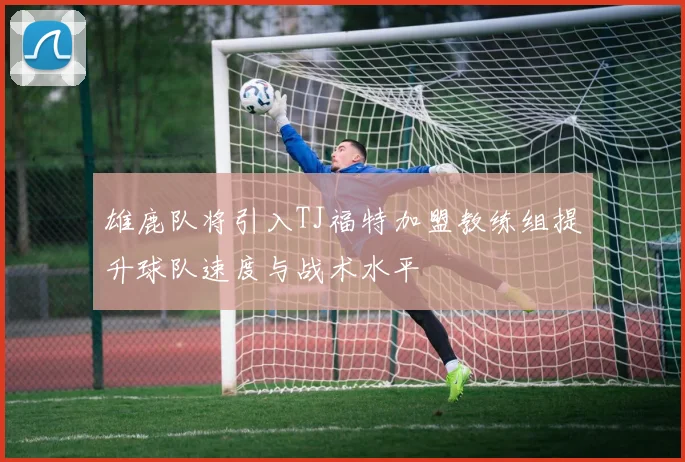 雄鹿队将引入TJ福特加盟教练组提升球队速度与战术水平