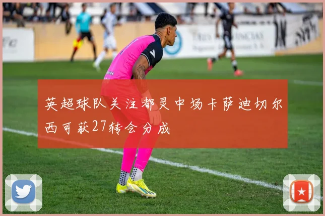 英超球队关注都灵中场卡萨迪切尔西可获27转会分成