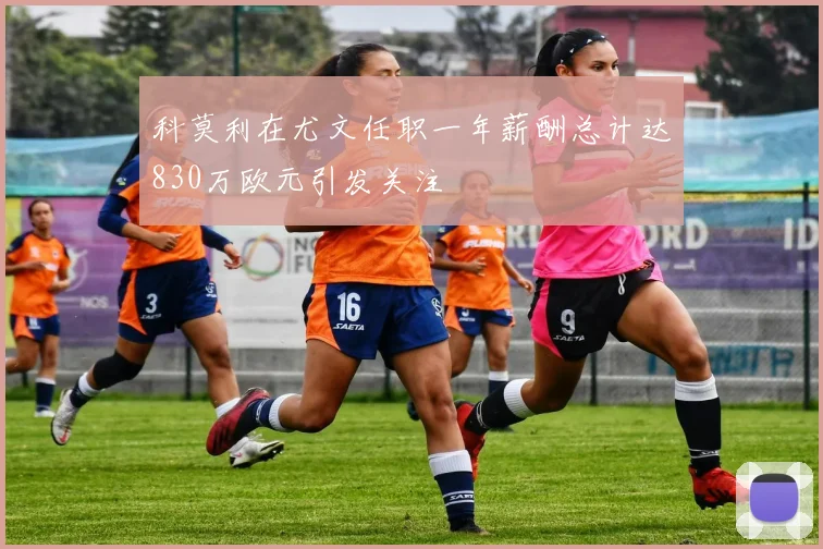 科莫利在尤文任职一年薪酬总计达830万欧元引发关注