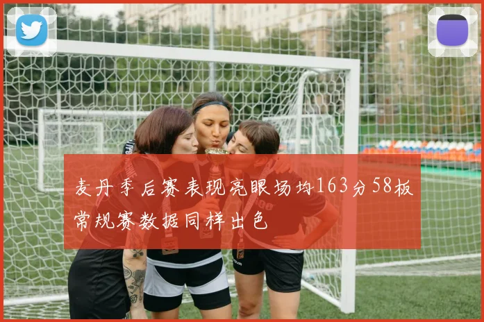 麦丹季后赛表现亮眼场均163分58板常规赛数据同样出色