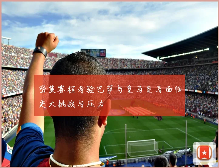 密集赛程考验巴萨与皇马皇马面临更大挑战与压力