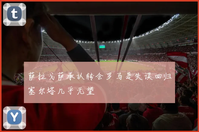 萨拉戈萨承认转会罗马是失误回归塞尔塔几乎无望
