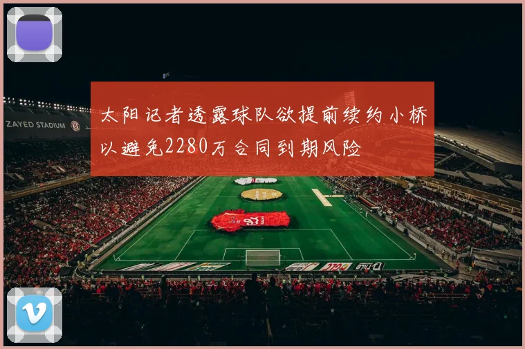 太阳记者透露球队欲提前续约小桥以避免2280万合同到期风险