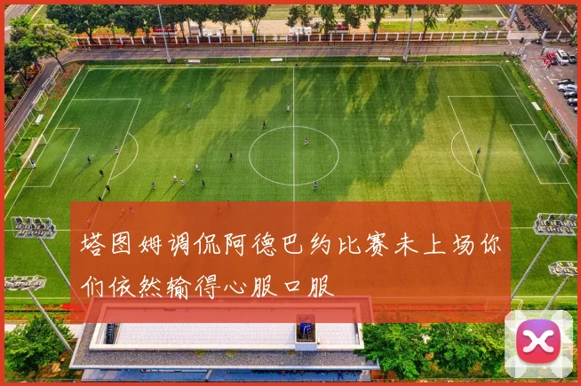 塔图姆调侃阿德巴约比赛未上场你们依然输得心服口服