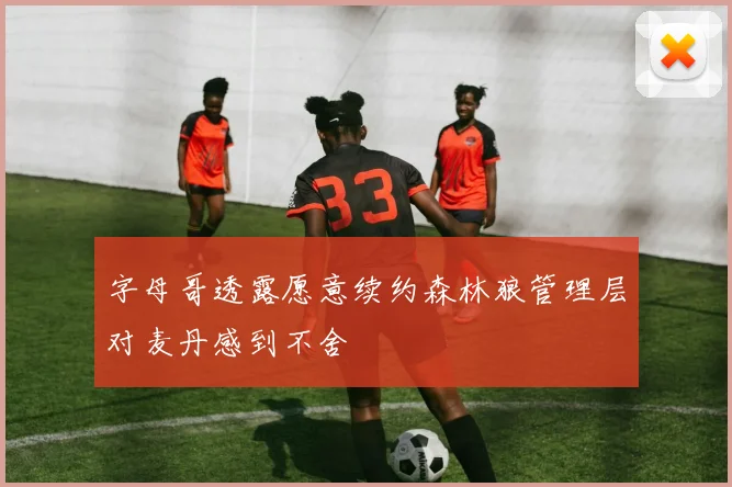 字母哥透露愿意续约森林狼管理层对麦丹感到不舍
