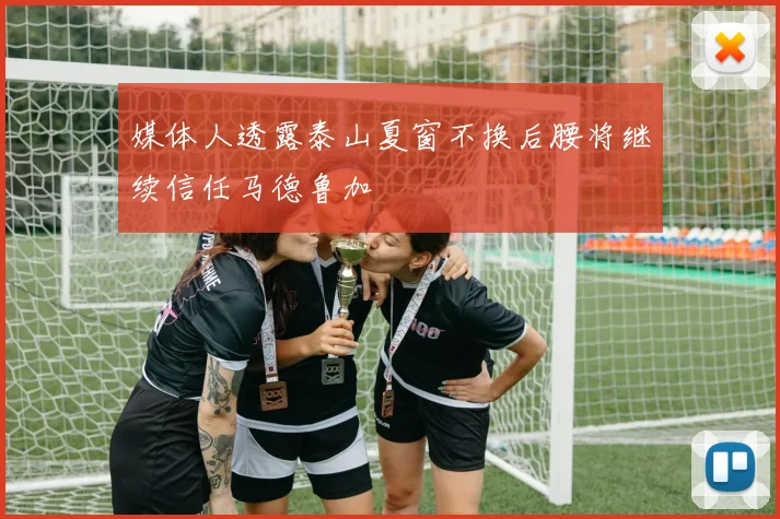 媒体人透露泰山夏窗不换后腰将继续信任马德鲁加