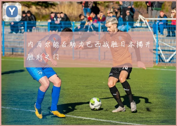 内马尔能否助力巴西战胜日本揭开胜利之门