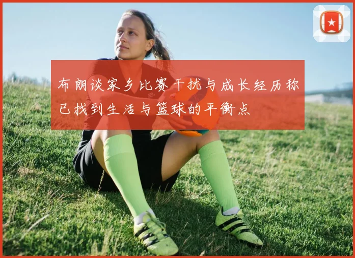 布朗谈家乡比赛干扰与成长经历称已找到生活与篮球的平衡点