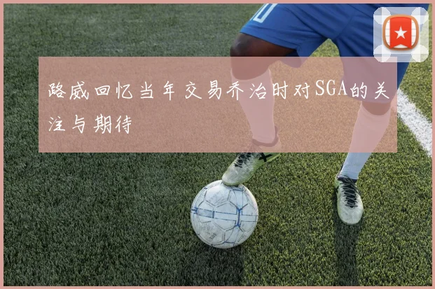 路威回忆当年交易乔治时对SGA的关注与期待