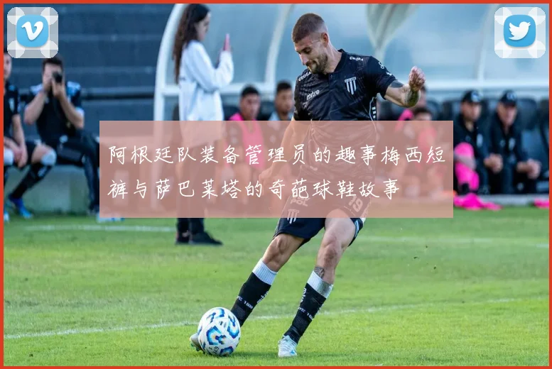 阿根廷队装备管理员的趣事梅西短裤与萨巴莱塔的奇葩球鞋故事