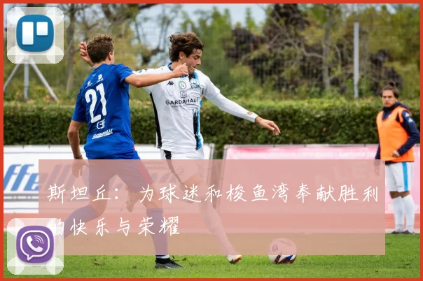 斯坦丘：为球迷和梭鱼湾奉献胜利的快乐与荣耀