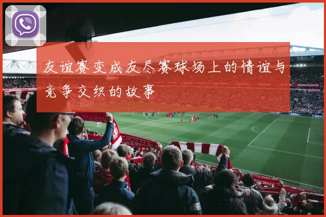 友谊赛变成友尽赛球场上的情谊与竞争交织的故事