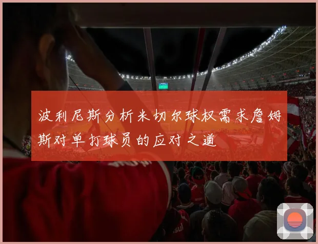 波利尼斯分析米切尔球权需求詹姆斯对单打球员的应对之道