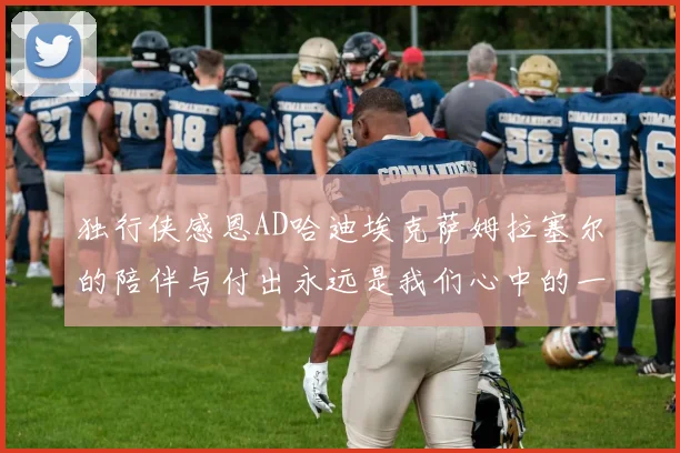 独行侠感恩AD哈迪埃克萨姆拉塞尔的陪伴与付出永远是我们心中的一家人