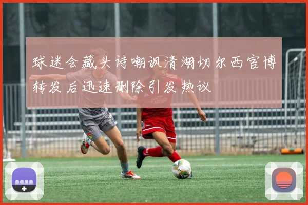 球迷会藏头诗嘲讽清湖切尔西官博转发后迅速删除引发热议