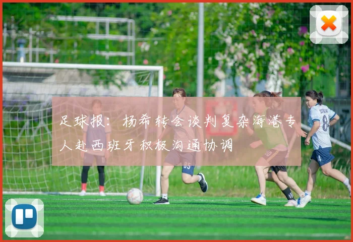 足球报：杨希转会谈判复杂海港专人赴西班牙积极沟通协调