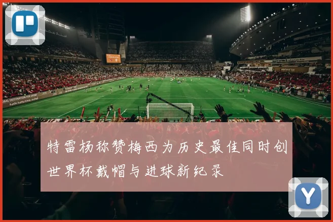 特雷杨称赞梅西为历史最佳同时创世界杯戴帽与进球新纪录