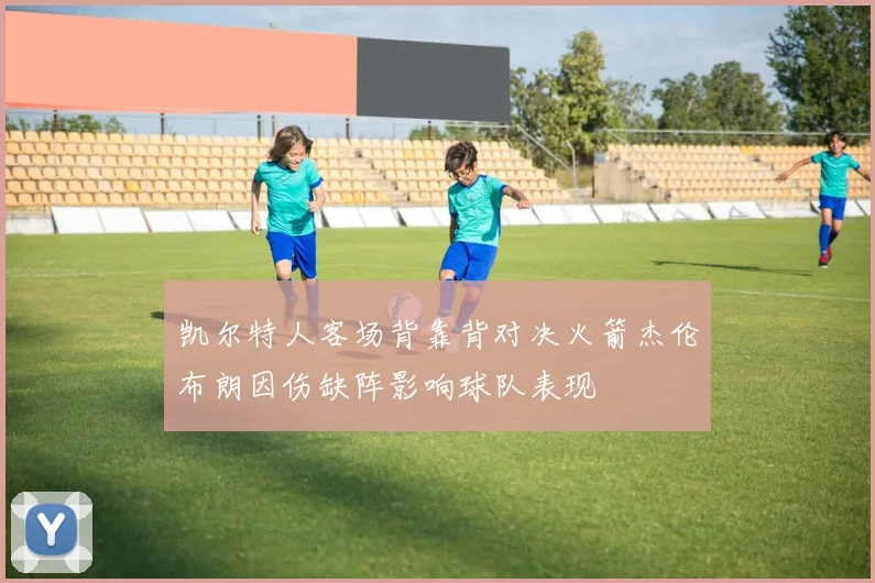 凯尔特人客场背靠背对决火箭杰伦布朗因伤缺阵影响球队表现