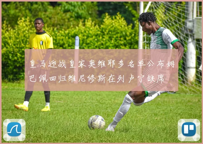 皇马迎战皇家奥维耶多名单公布姆巴佩回归维尼修斯在列卢宁缺席