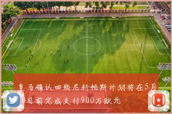 皇马确认回购尼科帕斯计划将在5月30日前完成支付900万欧元