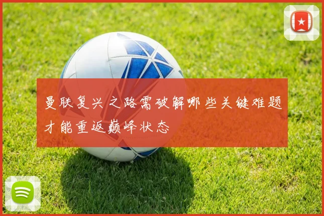 曼联复兴之路需破解哪些关键难题才能重返巅峰状态