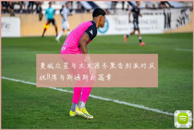 曼城众星与太太团齐聚告别派对庆祝B席与斯通斯新篇章