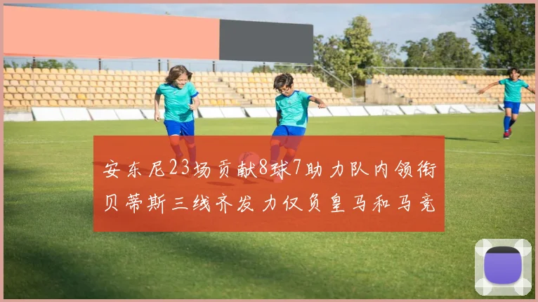 安东尼23场贡献8球7助力队内领衔贝蒂斯三线齐发力仅负皇马和马竞