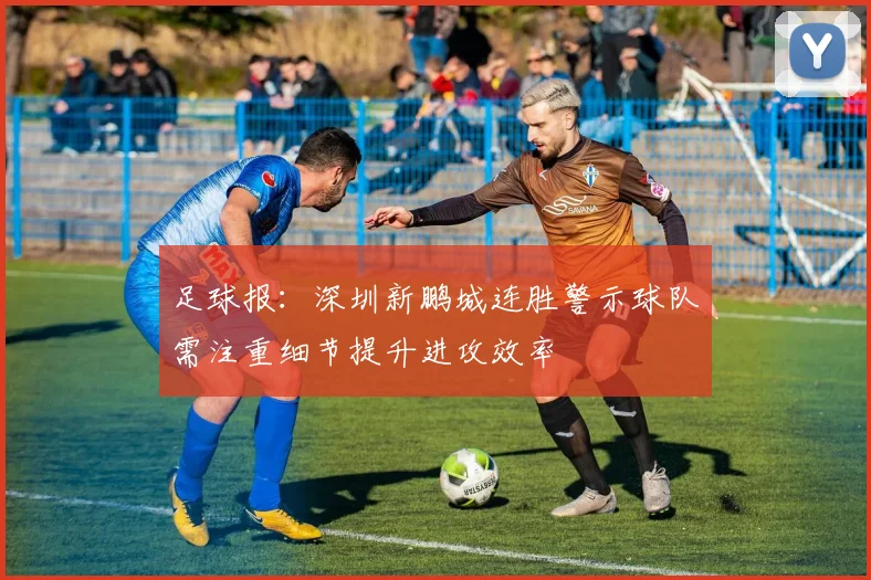 足球报：深圳新鹏城连胜警示球队需注重细节提升进攻效率