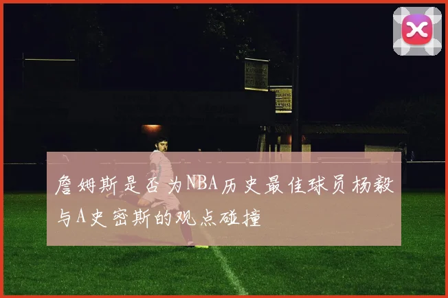 詹姆斯是否为NBA历史最佳球员杨毅与A史密斯的观点碰撞