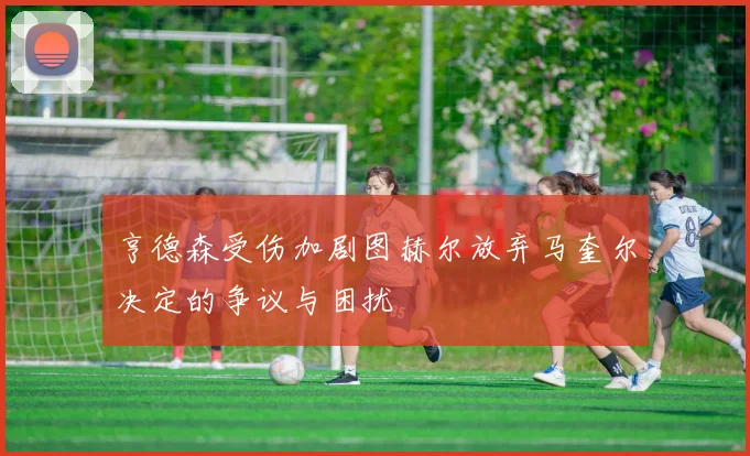 亨德森受伤加剧图赫尔放弃马奎尔决定的争议与困扰
