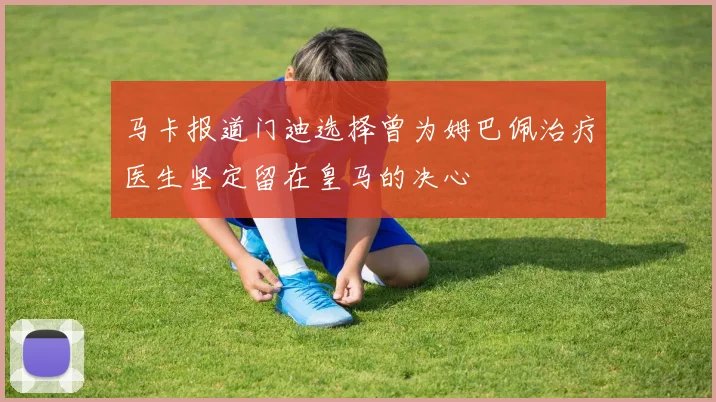 马卡报道门迪选择曾为姆巴佩治疗医生坚定留在皇马的决心