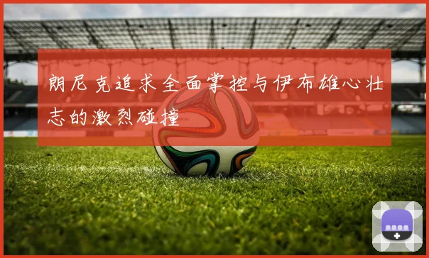 朗尼克追求全面掌控与伊布雄心壮志的激烈碰撞