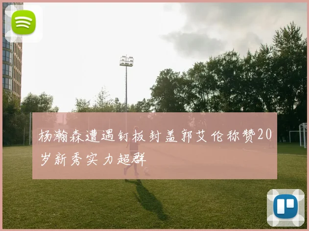 杨瀚森遭遇钉板封盖郭艾伦称赞20岁新秀实力超群