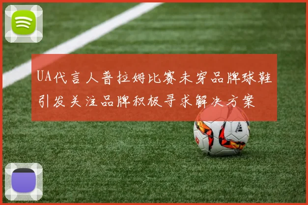 UA代言人普拉姆比赛未穿品牌球鞋引发关注品牌积极寻求解决方案