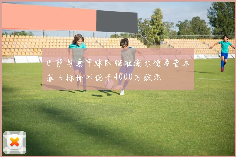 巴萨与意甲球队瞄准谢尔德鲁普本菲卡标价不低于4000万欧元