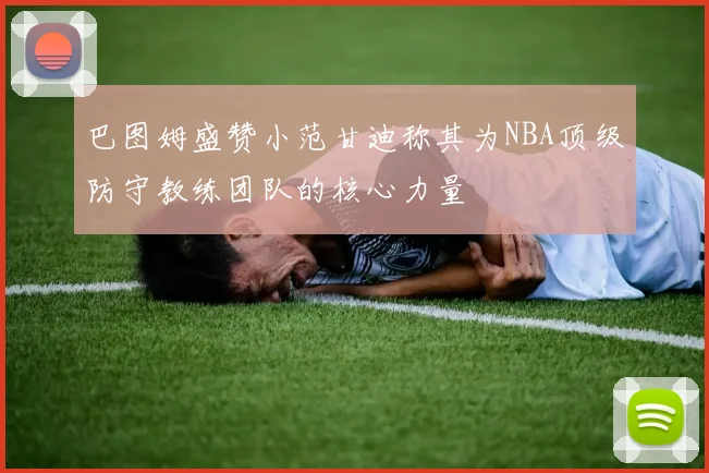 巴图姆盛赞小范甘迪称其为NBA顶级防守教练团队的核心力量