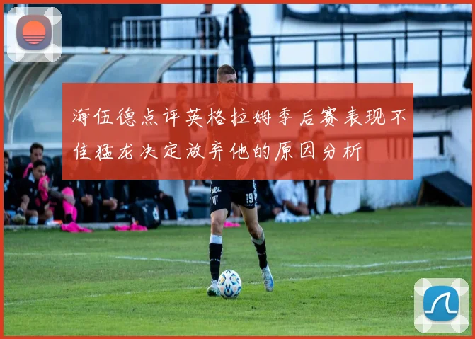 海伍德点评英格拉姆季后赛表现不佳猛龙决定放弃他的原因分析