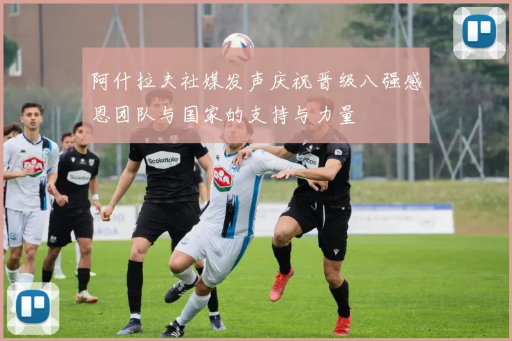 阿什拉夫社媒发声庆祝晋级八强感恩团队与国家的支持与力量